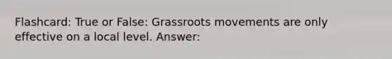 Flashcard: True or False: Grassroots movements are only effective on a local level. Answer: