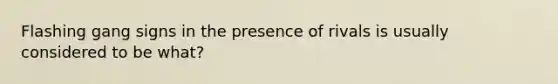 Flashing gang signs in the presence of rivals is usually considered to be what?