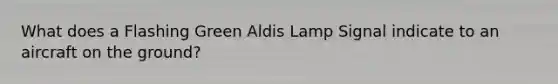 What does a Flashing Green Aldis Lamp Signal indicate to an aircraft on the ground?