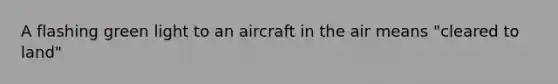 A flashing green light to an aircraft in the air means "cleared to land"