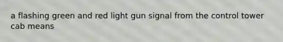 a flashing green and red light gun signal from the control tower cab means