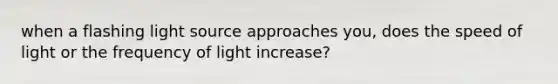 when a flashing light source approaches you, does the speed of light or the frequency of light increase?