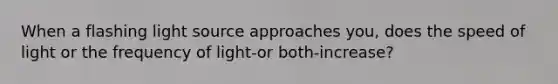 When a flashing light source approaches you, does the speed of light or the frequency of light-or both-increase?