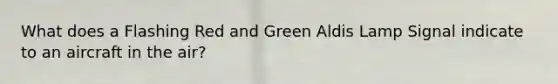 What does a Flashing Red and Green Aldis Lamp Signal indicate to an aircraft in the air?