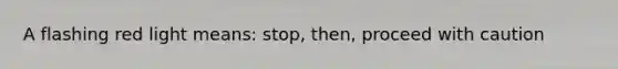 A flashing red light means: stop, then, proceed with caution