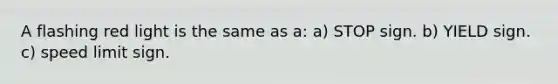 A flashing red light is the same as a: a) STOP sign. b) YIELD sign. c) speed limit sign.