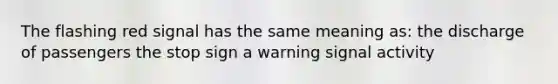 The flashing red signal has the same meaning as: the discharge of passengers the stop sign a warning signal activity