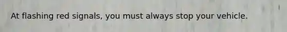 At flashing red signals, you must always stop your vehicle.