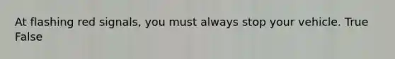 At flashing red signals, you must always stop your vehicle. True False