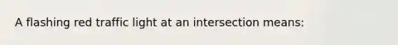 A flashing red traffic light at an intersection means: