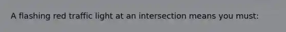 A flashing red traffic light at an intersection means you must: