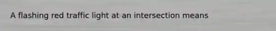 A flashing red traffic light at an intersection means