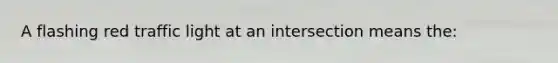 A flashing red traffic light at an intersection means the: