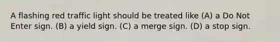 A flashing red traffic light should be treated like (A) a Do Not Enter sign. (B) a yield sign. (C) a merge sign. (D) a stop sign.