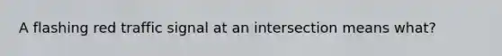 A flashing red traffic signal at an intersection means what?