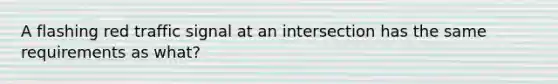 A flashing red traffic signal at an intersection has the same requirements as what?