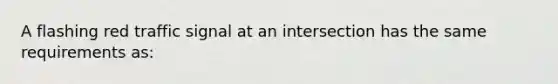 A flashing red traffic signal at an intersection has the same requirements as: