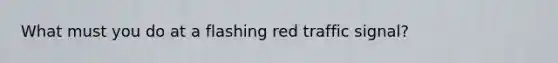 What must you do at a flashing red traffic signal?