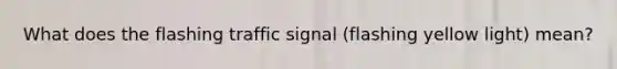 What does the flashing traffic signal (flashing yellow light) mean?