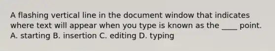 A flashing vertical line in the document window that indicates where text will appear when you type is known as the ____ point. A. starting B. insertion C. editing D. typing