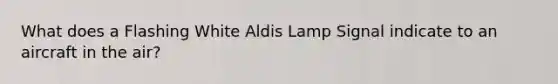 What does a Flashing White Aldis Lamp Signal indicate to an aircraft in the air?