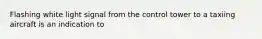 Flashing white light signal from the control tower to a taxiing aircraft is an indication to