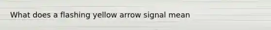 What does a flashing yellow arrow signal mean