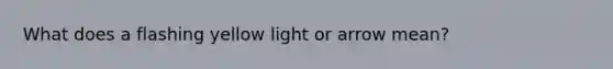 What does a flashing yellow light or arrow mean?