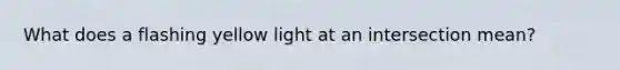 What does a flashing yellow light at an intersection mean?