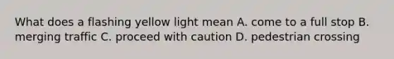 What does a flashing yellow light mean A. come to a full stop B. merging traffic C. proceed with caution D. pedestrian crossing