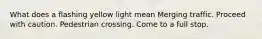 What does a flashing yellow light mean Merging traffic. Proceed with caution. Pedestrian crossing. Come to a full stop.