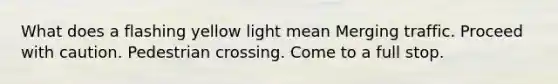 What does a flashing yellow light mean Merging traffic. Proceed with caution. Pedestrian crossing. Come to a full stop.