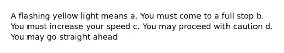 A flashing yellow light means a. You must come to a full stop b. You must increase your speed c. You may proceed with caution d. You may go straight ahead