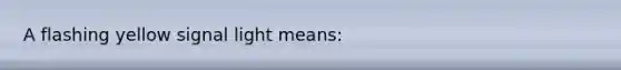 A flashing yellow signal light means: