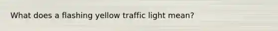 What does a flashing yellow traffic light mean?