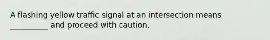 A flashing yellow traffic signal at an intersection means __________ and proceed with caution.