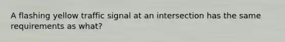 A flashing yellow traffic signal at an intersection has the same requirements as what?