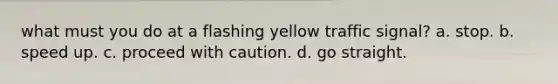 what must you do at a flashing yellow traffic signal? a. stop. b. speed up. c. proceed with caution. d. go straight.