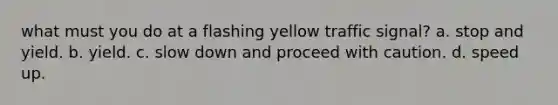 what must you do at a flashing yellow traffic signal? a. stop and yield. b. yield. c. slow down and proceed with caution. d. speed up.