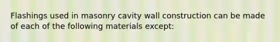 Flashings used in masonry cavity wall construction can be made of each of the following materials except: