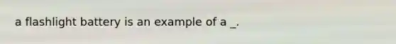 a flashlight battery is an example of a _.