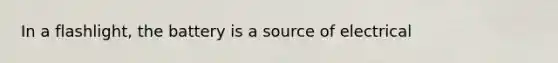 In a flashlight, the battery is a source of electrical