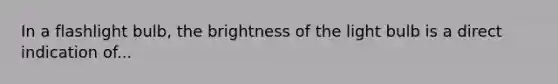 In a flashlight bulb, the brightness of the light bulb is a direct indication of...