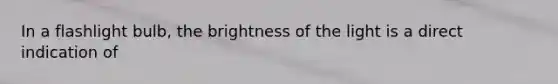 In a flashlight bulb, the brightness of the light is a direct indication of