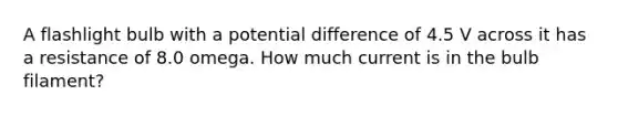 A flashlight bulb with a potential difference of 4.5 V across it has a resistance of 8.0 omega. How much current is in the bulb filament?