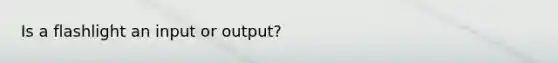 Is a flashlight an input or output?