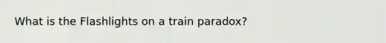 What is the Flashlights on a train paradox?