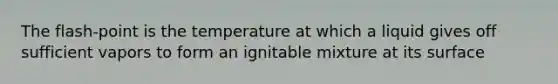 The flash-point is the temperature at which a liquid gives off sufficient vapors to form an ignitable mixture at its surface