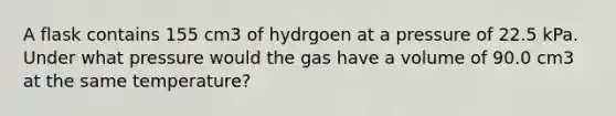 A flask contains 155 cm3 of hydrgoen at a pressure of 22.5 kPa. Under what pressure would the gas have a volume of 90.0 cm3 at the same temperature?