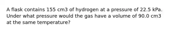 A flask contains 155 cm3 of hydrogen at a pressure of 22.5 kPa. Under what pressure would the gas have a volume of 90.0 cm3 at the same temperature?